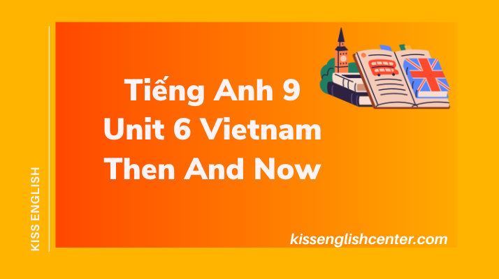 Tiếng Anh 9 Unit 6 Vietnam Then And Now 